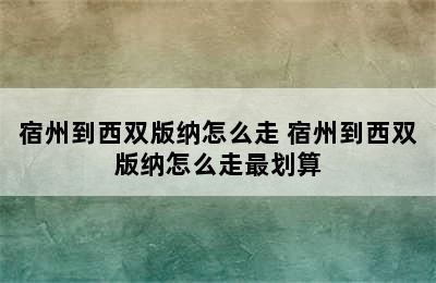 宿州到西双版纳怎么走 宿州到西双版纳怎么走最划算